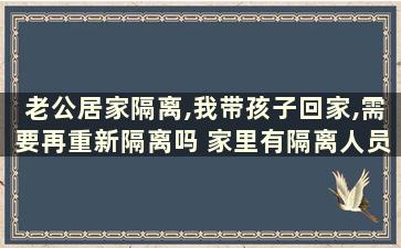 老公居家隔离,我带孩子回家,需要再重新隔离吗 家里有隔离人员,其他人可以外出复工吗